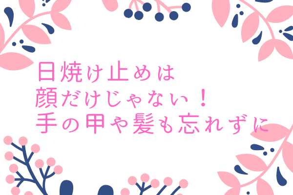 日焼け止めは 顔だけじゃない！ 手の甲や髪も忘れずに